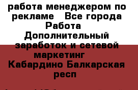 работа менеджером по рекламе - Все города Работа » Дополнительный заработок и сетевой маркетинг   . Кабардино-Балкарская респ.